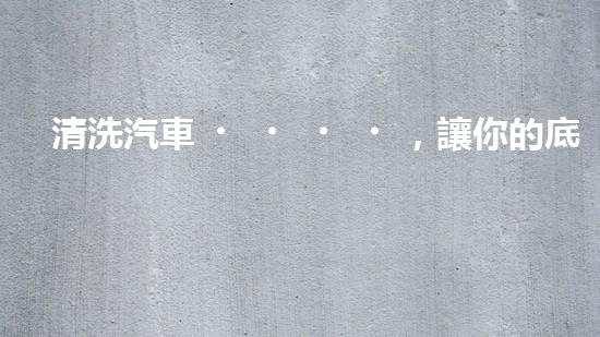 清洗汽車，讓你的底盤煥然一新！